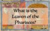 What Is the Leaven of the Pharisees?